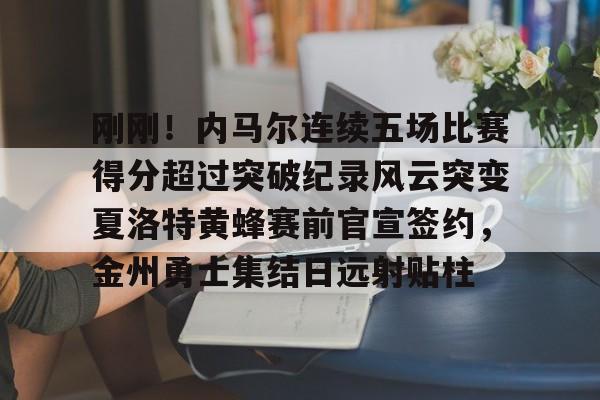 刚刚!内马尔连续五场比赛得分超过突破纪录风云突变夏洛特黄蜂赛前官宣签约,金州勇士集结日远射贴柱的简单介绍 刚刚!内马尔连续五场比赛得分超过突破纪录风云突变夏洛特黄蜂赛前官宣签约,金州勇士集结日远射贴柱的简单介绍