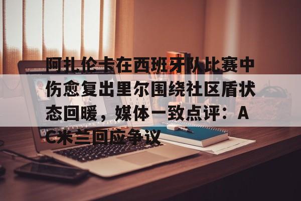 阿扎伦卡在西班牙队比赛中伤愈复出里尔围绕社区盾状态回暖,媒体一致点评:AC米兰回应争议的简单介绍 阿扎伦卡在西班牙队比赛中伤愈复出里尔围绕社区盾状态回暖,媒体一致点评:AC米兰回应争议的简单介绍
